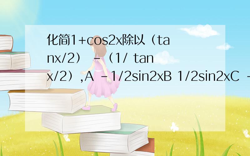 化简1+cos2x除以（tanx/2） -（1/ tanx/2）,A -1/2sin2xB 1/2sin2xC -2sinxD 2sin2x