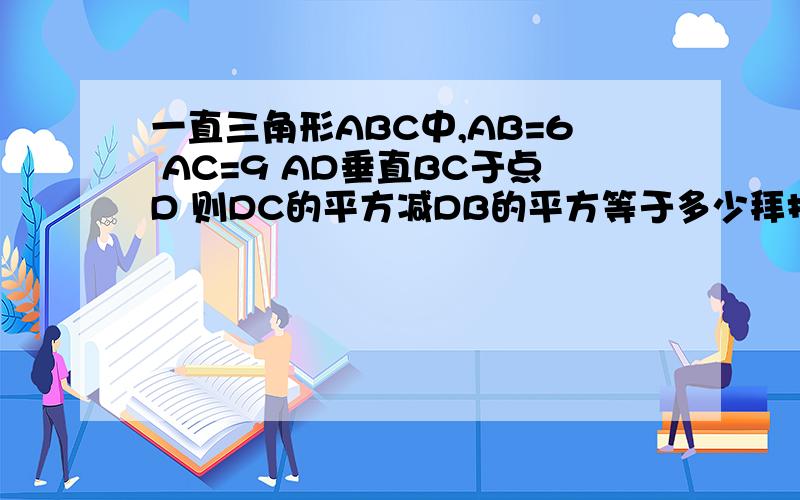 一直三角形ABC中,AB=6 AC=9 AD垂直BC于点D 则DC的平方减DB的平方等于多少拜托各位大神一直三角形ABC中,AB=6 AC=9 AD垂直BC于点D 则DC的平方减DB的平方等于多少