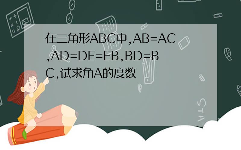 在三角形ABC中,AB=AC,AD=DE=EB,BD=BC,试求角A的度数