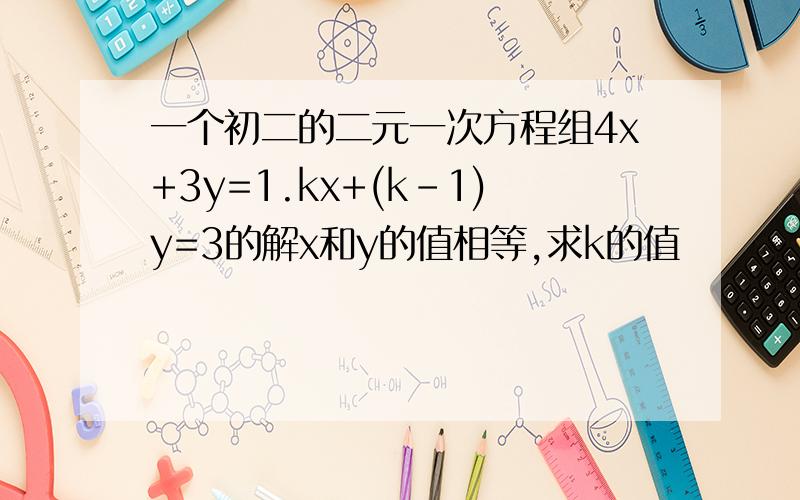 一个初二的二元一次方程组4x+3y=1.kx+(k-1)y=3的解x和y的值相等,求k的值