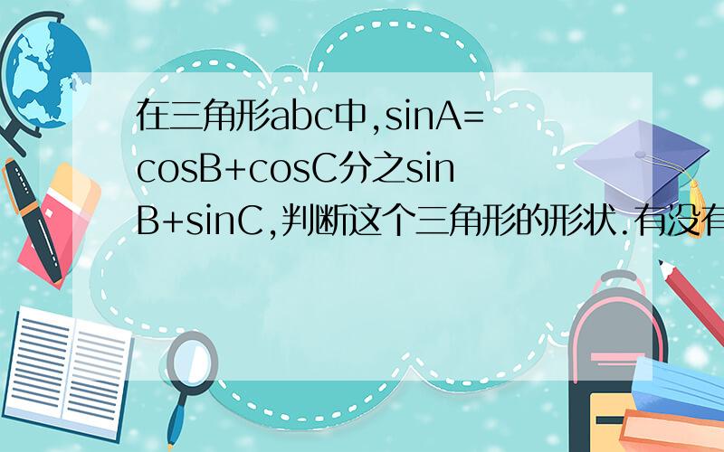 在三角形abc中,sinA=cosB+cosC分之sinB+sinC,判断这个三角形的形状.有没有简单的方法?