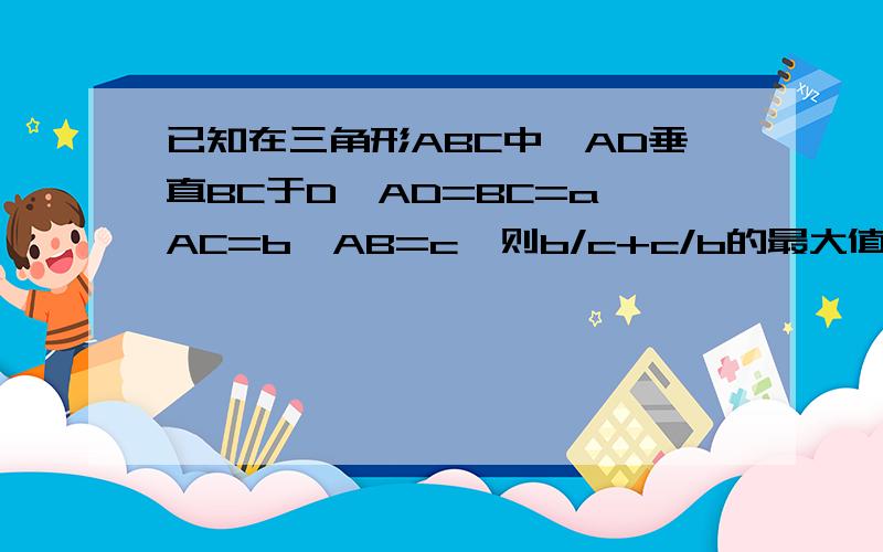 已知在三角形ABC中,AD垂直BC于D,AD=BC=a,AC=b,AB=c,则b/c+c/b的最大值为多少?