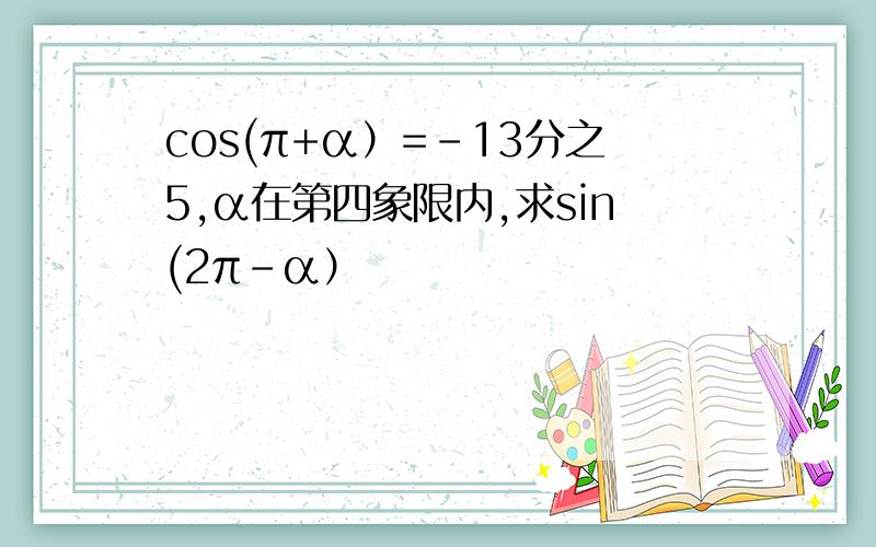 cos(π+α）=-13分之5,α在第四象限内,求sin(2π-α）