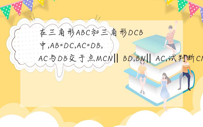 在三角形ABC和三角形DCB中,AB=DC,AC=DB,AC与DB交于点MCN‖BD,BN‖AC,试判断CN与BN的数量关系,并说明理由