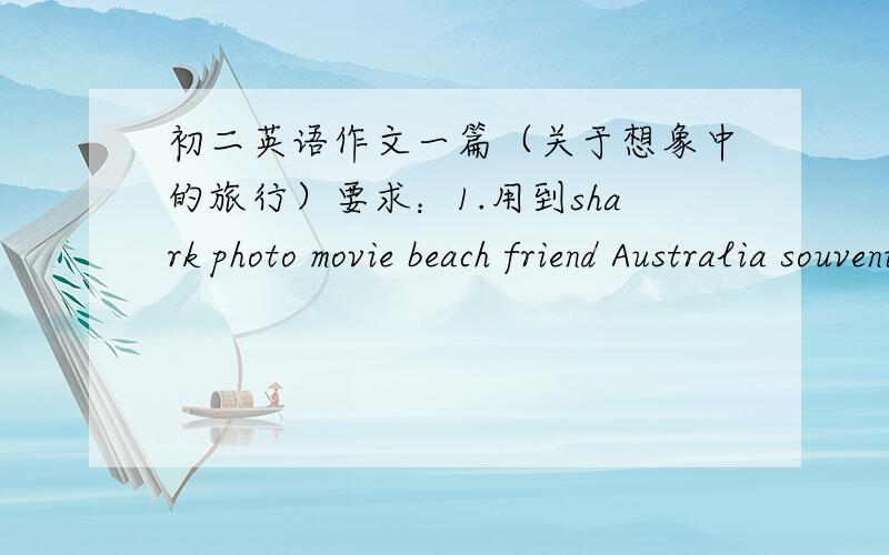 初二英语作文一篇（关于想象中的旅行）要求：1.用到shark photo movie beach friend Australia souvenir usually help 8个单词2.字数在70到100词之间3.必须是初二水平，超过了初二水平老师会看出来的！