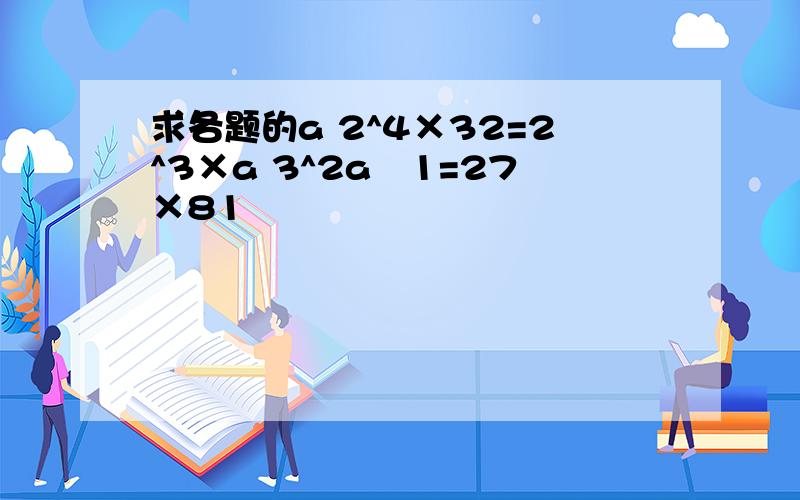 求各题的a 2^4×32=2^3×a 3^2a–1=27×81
