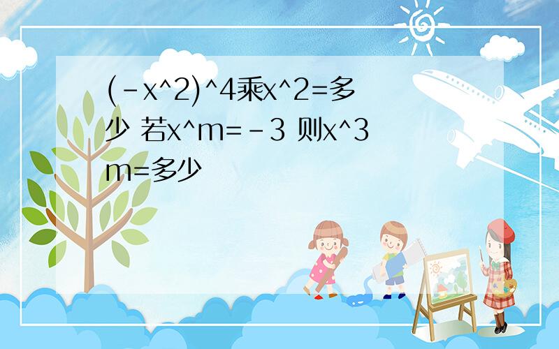 (-x^2)^4乘x^2=多少 若x^m=-3 则x^3m=多少