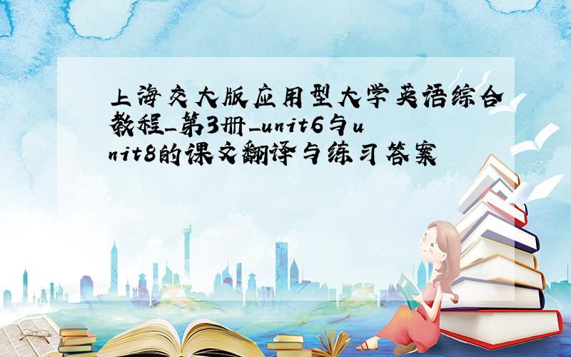 上海交大版应用型大学英语综合教程_第3册_unit6与unit8的课文翻译与练习答案
