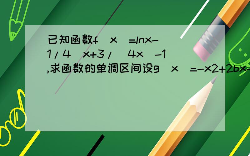 已知函数f(x)=lnx-(1/4)x+3/(4x)-1,求函数的单调区间设g(x)=-x2+2bx-4,若对任意x1属于（0,2),x2属于［1,2］,不等式f(x1)＞=g(x2)恒成立,求实数b的取值范围.