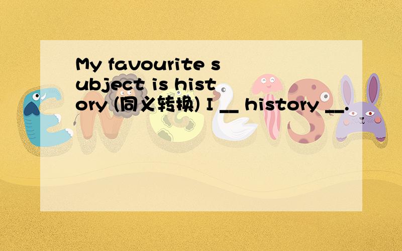 My favourite subject is history (同义转换) I __ history __.