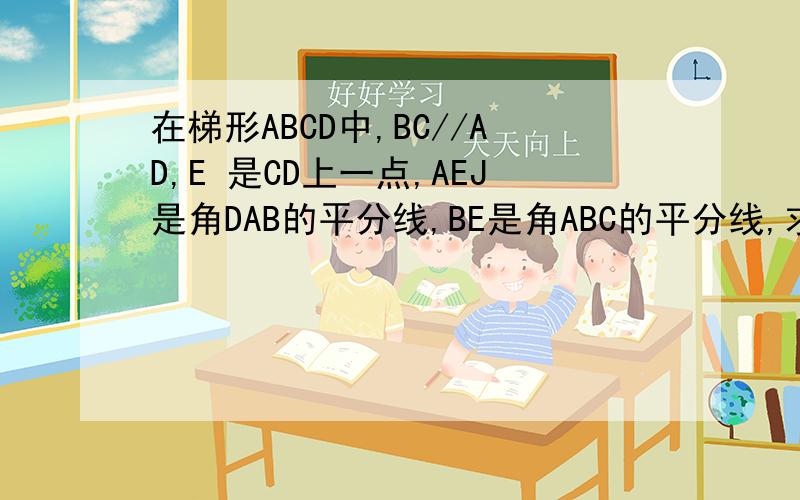 在梯形ABCD中,BC//AD,E 是CD上一点,AEJ是角DAB的平分线,BE是角ABC的平分线,求证AD+BC=AB不用梯形中位线