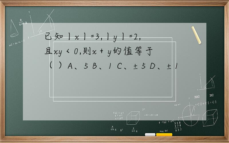 已知丨x丨=3,丨y丨=2,且xy＜0,则x＋y的值等于（ ）A、5 B、1 C、±5 D、±1