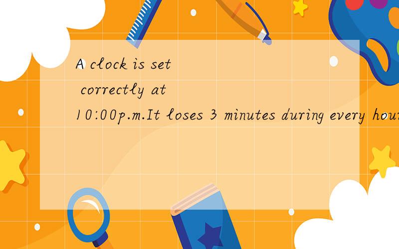 A clock is set correctly at 10:00p.m.It loses 3 minutes during every hour .What will the clock read when the correct time is 10:00a.m.the next day?