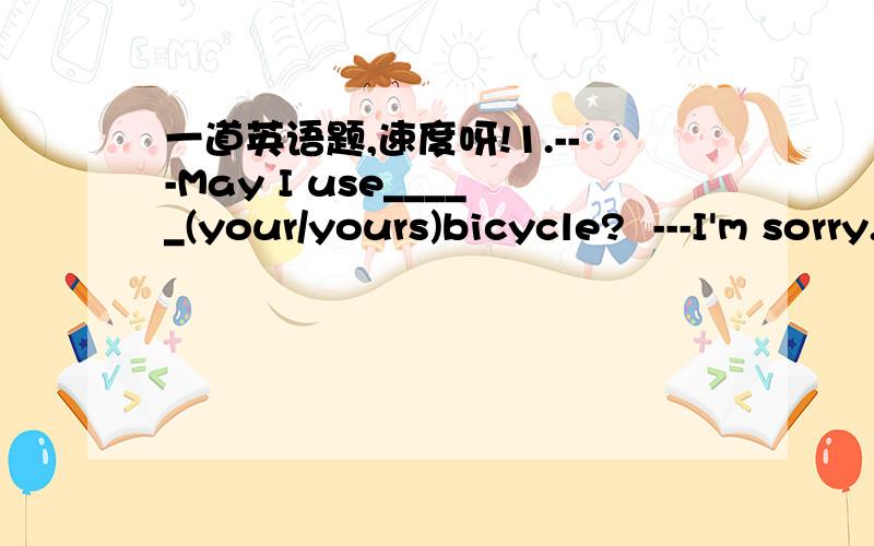 一道英语题,速度呀!1.---May I use_____(your/yours)bicycle?  ---I'm sorry._____(My/Mine)is not here.2.Look!The cat is washing______(it's/its)face.3.The supermarket is______(to/too)_____(noisy/noise).I don't like it.4.John_____(and/with)Mary wer