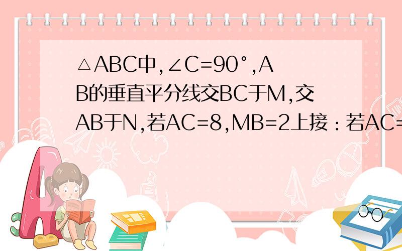 △ABC中,∠C=90°,AB的垂直平分线交BC于M,交AB于N,若AC=8,MB=2上接：若AC=8，MB=2MC,求AB的长。