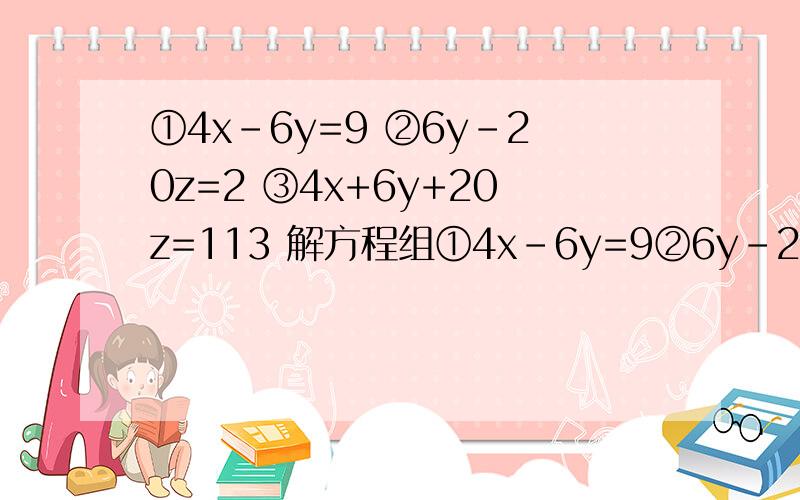 ①4x-6y=9 ②6y-20z=2 ③4x+6y+20z=113 解方程组①4x-6y=9②6y-20z=2③4x+6y+20z=113解方程组