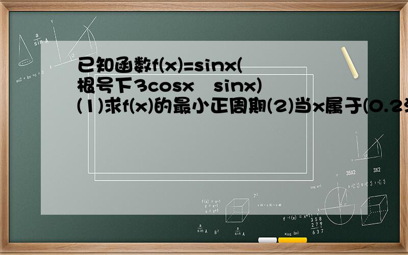 已知函数f(x)=sinx(根号下3cosx–sinx)(1)求f(x)的最小正周期(2)当x属于(0.2派/3)时,求f(x)的取值范围