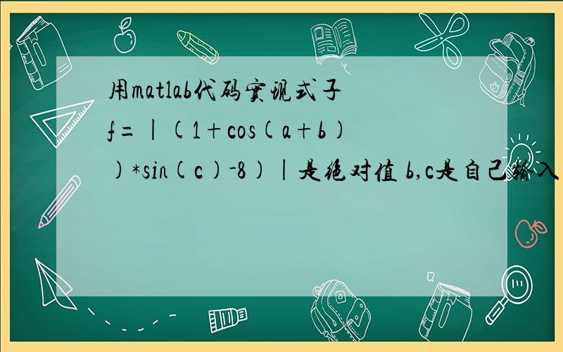 用matlab代码实现式子 f=|(1+cos(a+b))*sin(c)-8)|是绝对值 b,c是自己输入的 求当该式达到最小时a的值