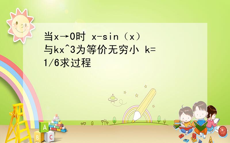 当x→0时 x-sin（x）与kx^3为等价无穷小 k=1/6求过程