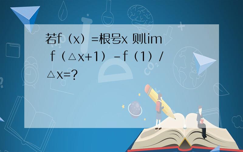 若f（x）=根号x 则lim f（△x+1）-f（1）/△x=?