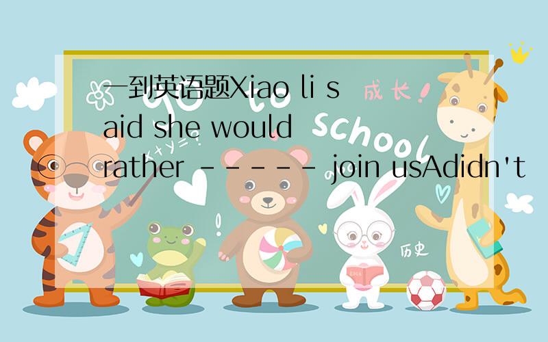 一到英语题Xiao li said she would rather ----- join usAdidn't   Bto not      C not      Dnot to