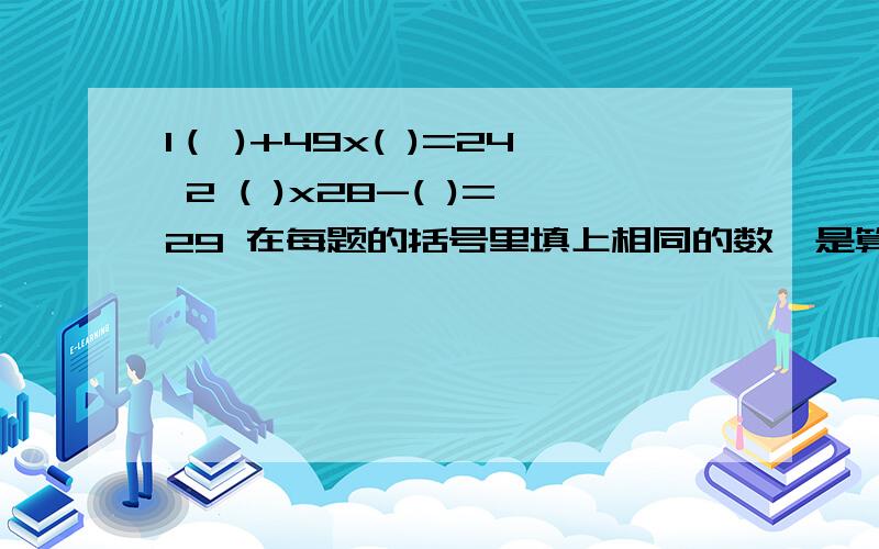 1（ )+49x( )=24 2 ( )x28-( )=29 在每题的括号里填上相同的数,是算式成立.