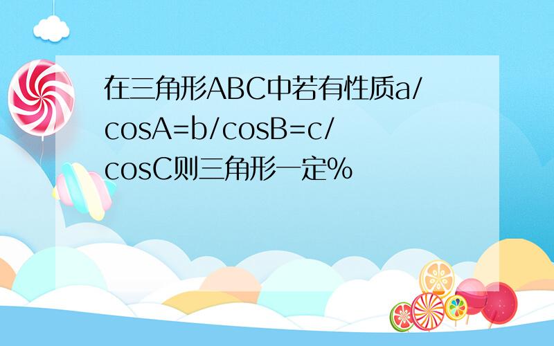 在三角形ABC中若有性质a/cosA=b/cosB=c/cosC则三角形一定%