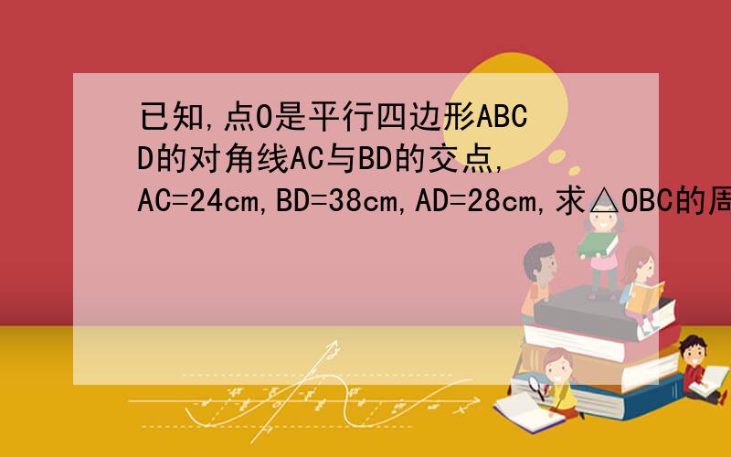 已知,点O是平行四边形ABCD的对角线AC与BD的交点,AC=24cm,BD=38cm,AD=28cm,求△OBC的周长