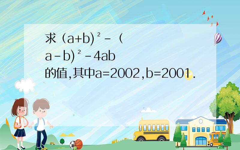 求（a+b)²-（a-b)²-4ab的值,其中a=2002,b=2001.