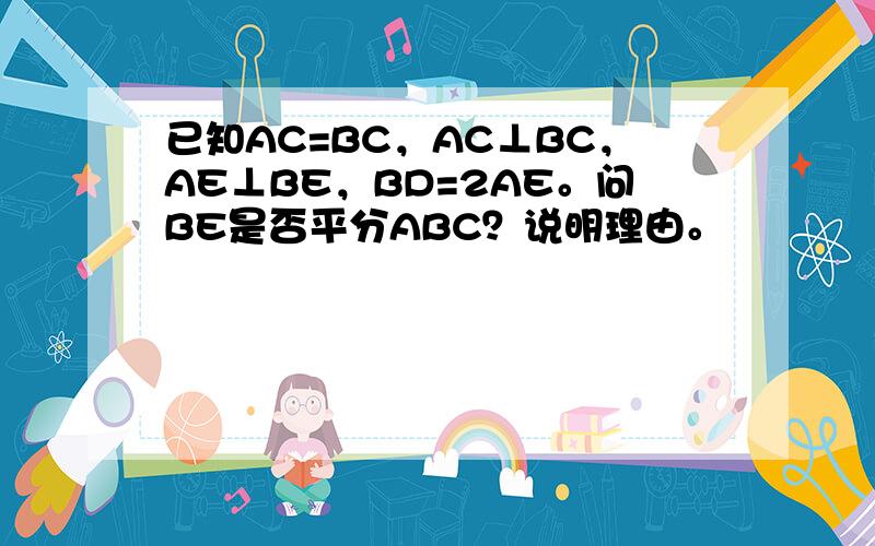 已知AC=BC，AC⊥BC，AE⊥BE，BD=2AE。问BE是否平分ABC？说明理由。