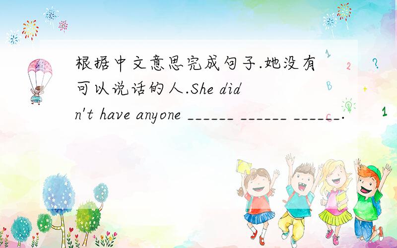 根据中文意思完成句子.她没有可以说话的人.She didn't have anyone ______ ______ ______.