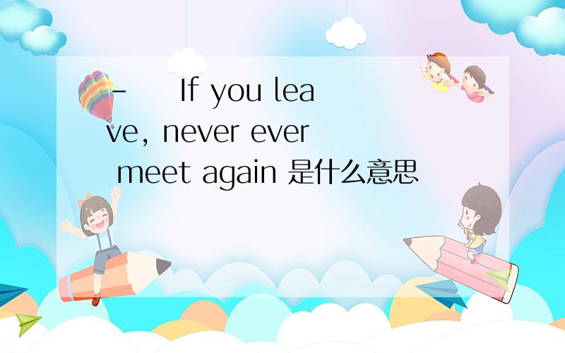 - 　 If you leave, never ever meet again 是什么意思