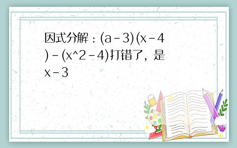 因式分解：(a-3)(x-4)-(x^2-4)打错了，是x-3