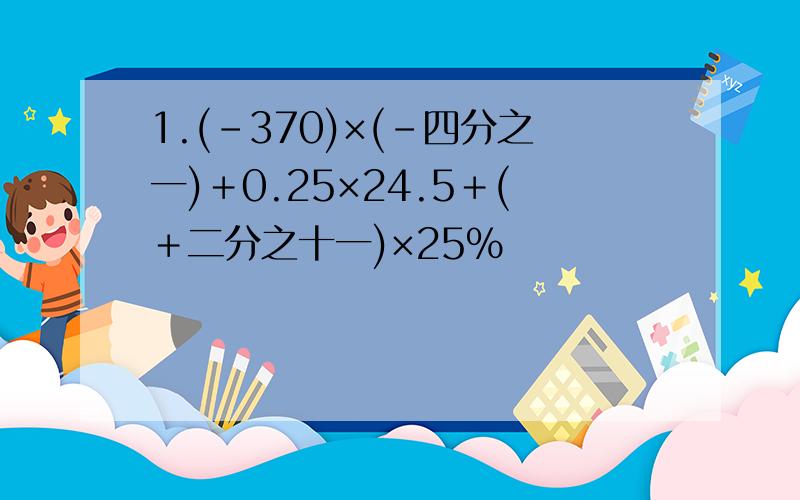 1.(-370)×(-四分之一)＋0.25×24.5＋(＋二分之十一)×25％