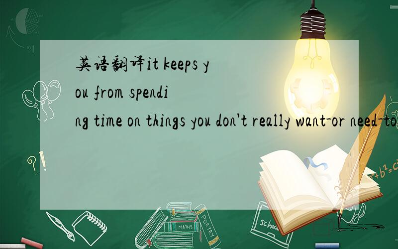 英语翻译it keeps you from spending time on things you don't really want-or need-to read