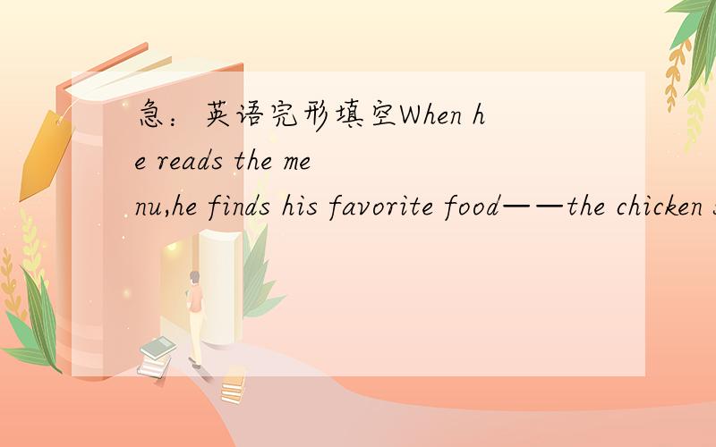 急：英语完形填空When he reads the menu,he finds his favorite food——the chicken soup.He is very happy and___it.