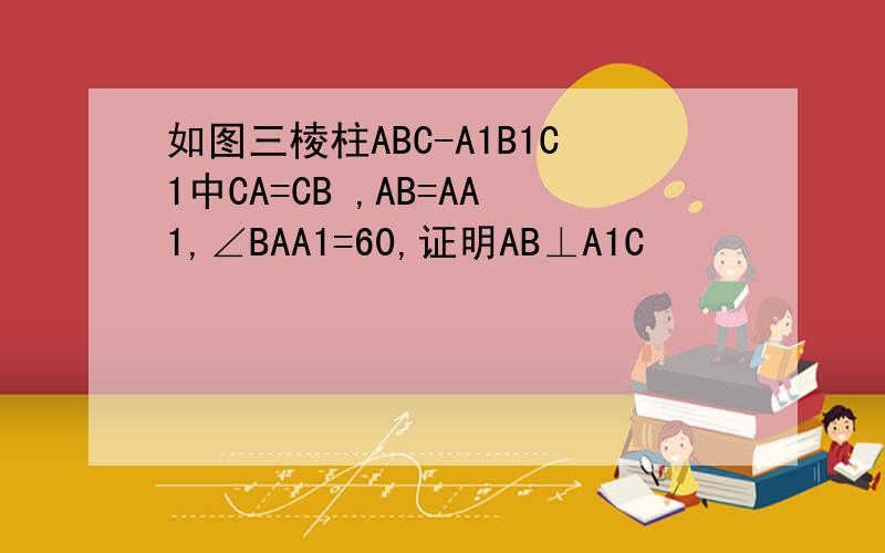 如图三棱柱ABC-A1B1C1中CA=CB ,AB=AA1,∠BAA1=60,证明AB⊥A1C