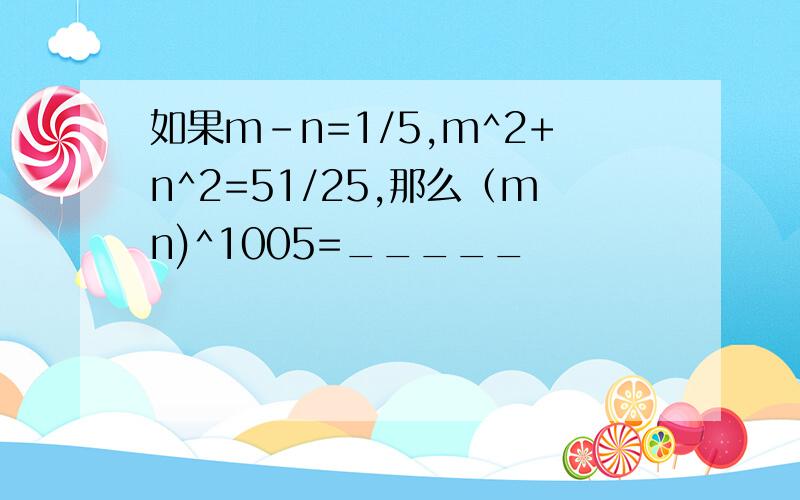如果m-n=1/5,m^2+n^2=51/25,那么（mn)^1005=_____
