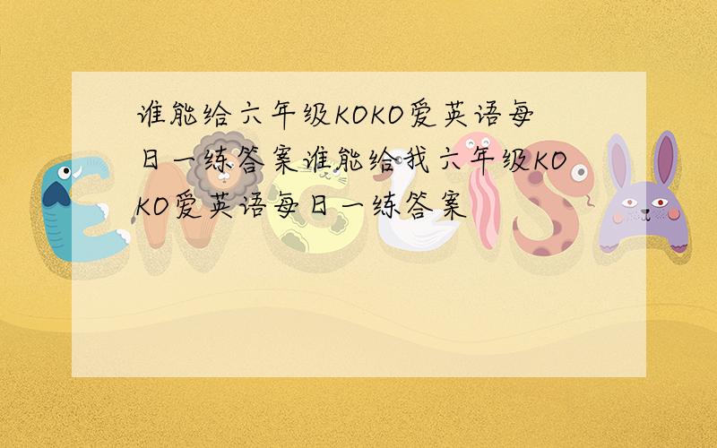 谁能给六年级KOKO爱英语每日一练答案谁能给我六年级KOKO爱英语每日一练答案