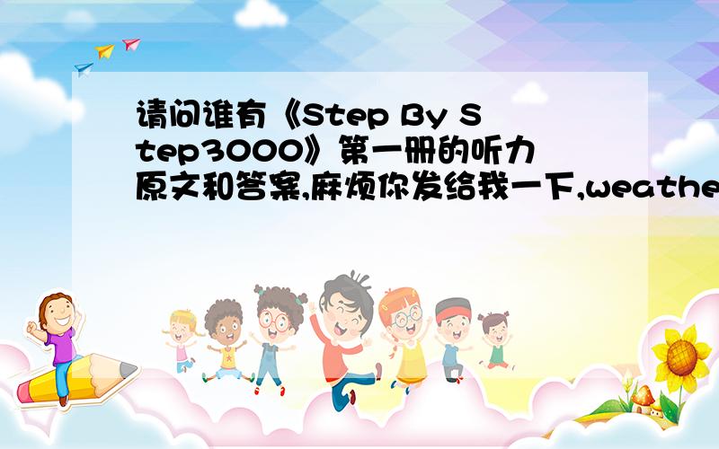 请问谁有《Step By Step3000》第一册的听力原文和答案,麻烦你发给我一下,weather2880@sina.com 谢谢啦!