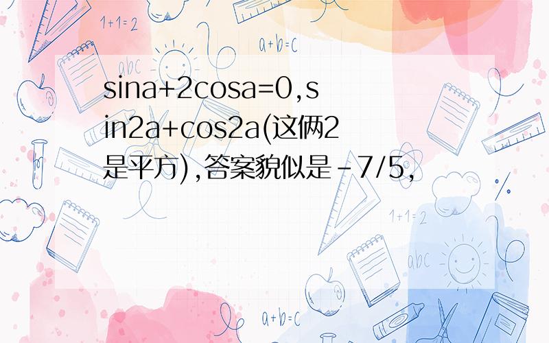 sina+2cosa=0,sin2a+cos2a(这俩2是平方),答案貌似是-7/5,