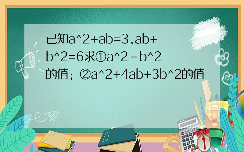 已知a^2+ab=3,ab+b^2=6求①a^2-b^2的值；②a^2+4ab+3b^2的值