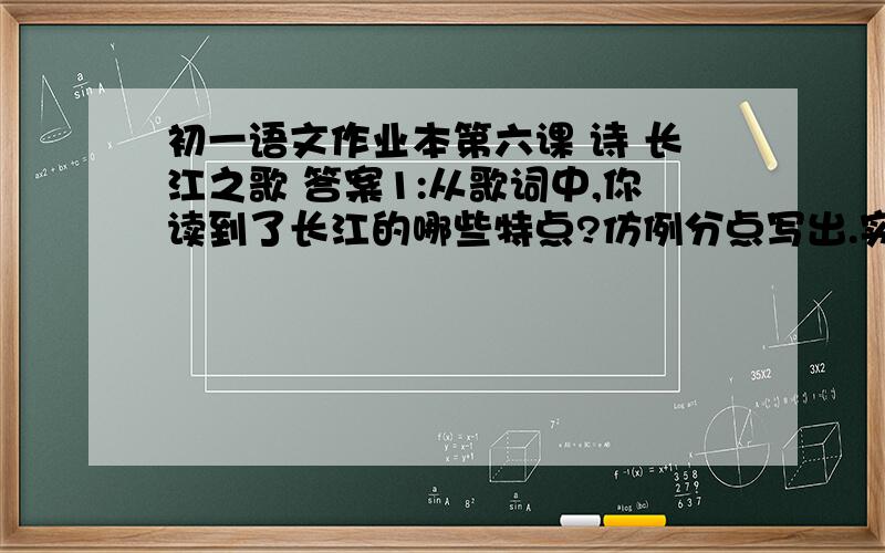 初一语文作业本第六课 诗 长江之歌 答案1:从歌词中,你读到了长江的哪些特点?仿例分点写出.实例：从