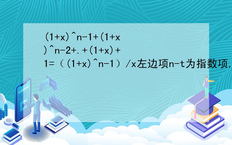 (1+x)^n-1+(1+x)^n-2+.+(1+x)+1=（(1+x)^n-1）/x左边项n-t为指数项,右边-1不是指数,电脑不好打暂行这样,数学底子差,求教.0