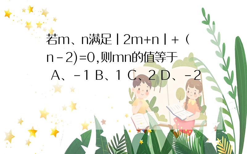 若m、n满足|2m+n|+（n-2)=0,则mn的值等于 A、-1 B、1 C、2 D、-2