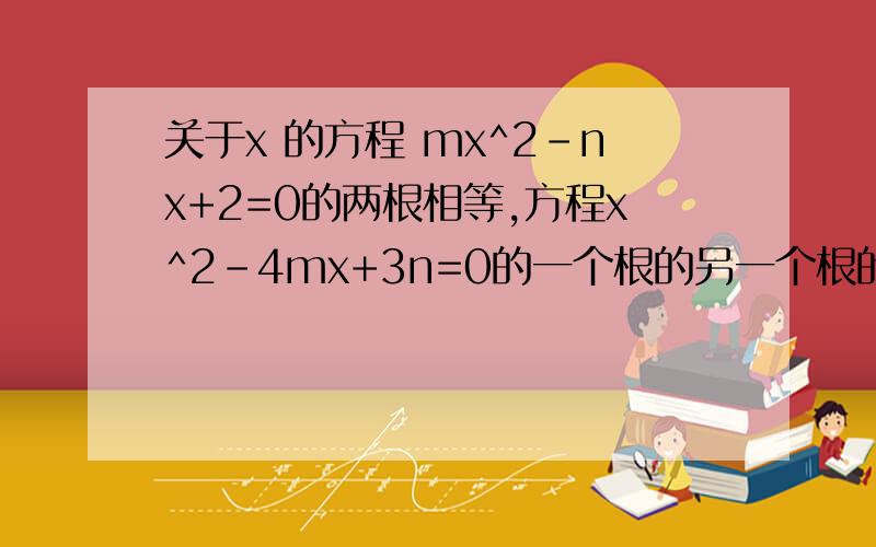 关于x 的方程 mx^2-nx+2=0的两根相等,方程x^2-4mx+3n=0的一个根的另一个根的3倍.
