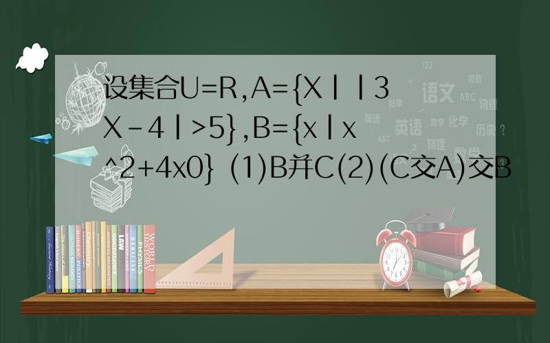 设集合U=R,A={X||3X-4|>5},B={x|x^2+4x0} (1)B并C(2)(C交A)交B