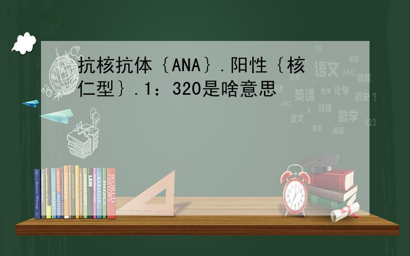 抗核抗体｛ANA｝.阳性｛核仁型｝.1：320是啥意思