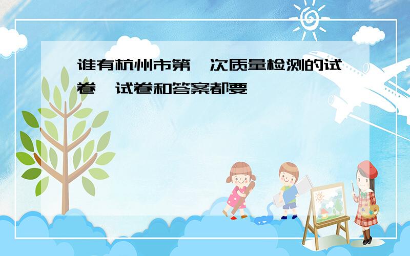 谁有杭州市第一次质量检测的试卷,试卷和答案都要,