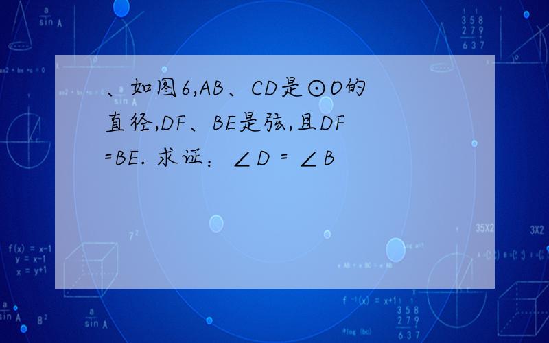 、如图6,AB、CD是⊙O的直径,DF、BE是弦,且DF=BE. 求证：∠D = ∠B